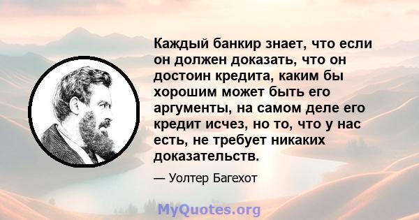 Каждый банкир знает, что если он должен доказать, что он достоин кредита, каким бы хорошим может быть его аргументы, на самом деле его кредит исчез, но то, что у нас есть, не требует никаких доказательств.