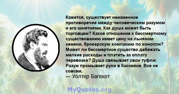 Кажется, существует неизменное противоречие между человеческим разумом и его занятиями. Как душа может быть торговцем? Какое отношение к бессмертному существованию имеет цену на льняном семени, брокерскую компанию по