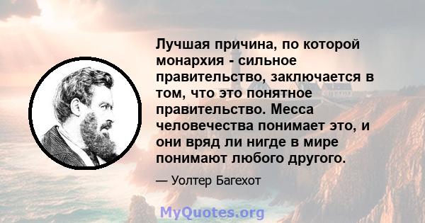 Лучшая причина, по которой монархия - сильное правительство, заключается в том, что это понятное правительство. Месса человечества понимает это, и они вряд ли нигде в мире понимают любого другого.