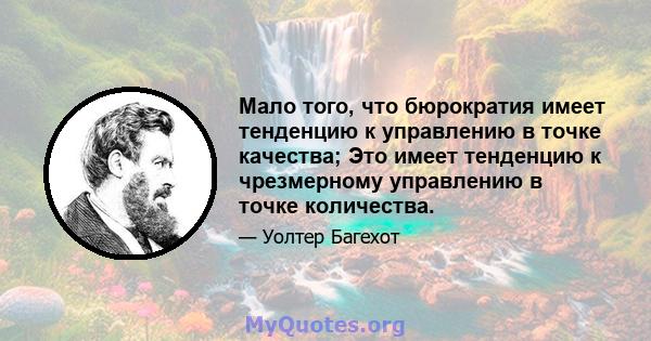 Мало того, что бюрократия имеет тенденцию к управлению в точке качества; Это имеет тенденцию к чрезмерному управлению в точке количества.