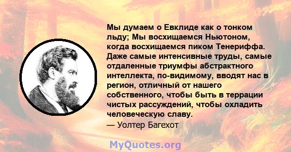 Мы думаем о Евклиде как о тонком льду; Мы восхищаемся Ньютоном, когда восхищаемся пиком Тенериффа. Даже самые интенсивные труды, самые отдаленные триумфы абстрактного интеллекта, по-видимому, вводят нас в регион,