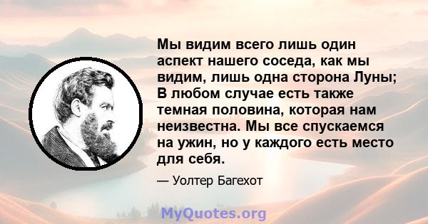 Мы видим всего лишь один аспект нашего соседа, как мы видим, лишь одна сторона Луны; В любом случае есть также темная половина, которая нам неизвестна. Мы все спускаемся на ужин, но у каждого есть место для себя.