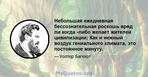 Небольшая ежедневная бессознательная роскошь вряд ли когда -либо желает жителей цивилизации; Как и нежный воздух гениального климата, это постоянное минуту.