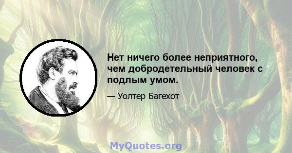 Нет ничего более неприятного, чем добродетельный человек с подлым умом.