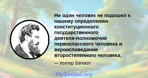 Ни один человек не подошел к нашему определению конституционного государственного деятеля-полномочий первоклассного человека и вероисповедания второстепенного человека.