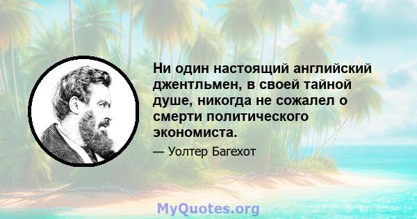 Ни один настоящий английский джентльмен, в своей тайной душе, никогда не сожалел о смерти политического экономиста.