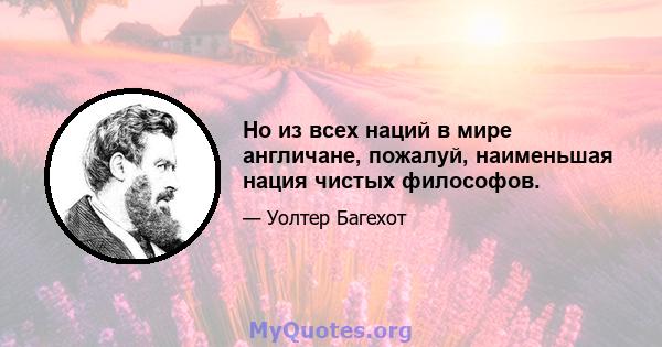 Но из всех наций в мире англичане, пожалуй, наименьшая нация чистых философов.