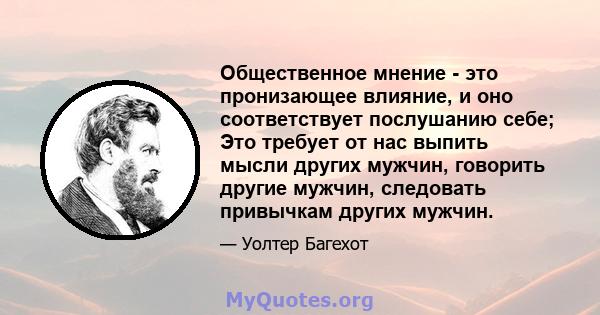 Общественное мнение - это пронизающее влияние, и оно соответствует послушанию себе; Это требует от нас выпить мысли других мужчин, говорить другие мужчин, следовать привычкам других мужчин.