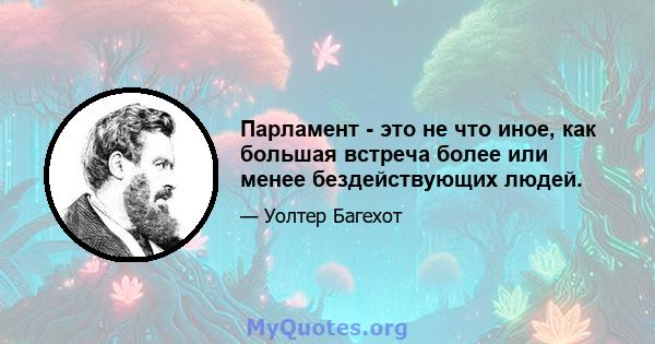 Парламент - это не что иное, как большая встреча более или менее бездействующих людей.