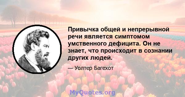 Привычка общей и непрерывной речи является симптомом умственного дефицита. Он не знает, что происходит в сознании других людей.