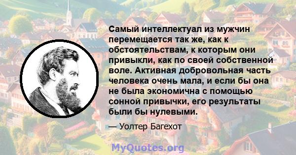 Самый интеллектуал из мужчин перемещается так же, как к обстоятельствам, к которым они привыкли, как по своей собственной воле. Активная добровольная часть человека очень мала, и если бы она не была экономична с помощью 