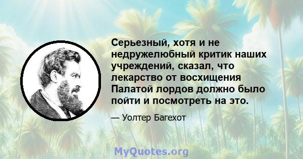 Серьезный, хотя и не недружелюбный критик наших учреждений, сказал, что лекарство от восхищения Палатой лордов должно было пойти и посмотреть на это.