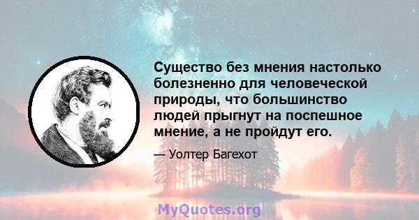 Существо без мнения настолько болезненно для человеческой природы, что большинство людей прыгнут на поспешное мнение, а не пройдут его.