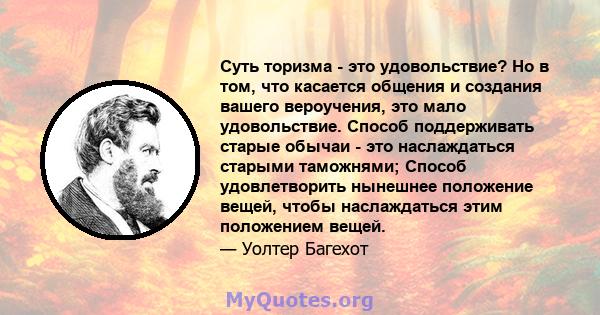 Суть торизма - это удовольствие? Но в том, что касается общения и создания вашего вероучения, это мало удовольствие. Способ поддерживать старые обычаи - это наслаждаться старыми таможнями; Способ удовлетворить нынешнее