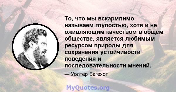 То, что мы вскармлимо называем глупостью, хотя и не оживляющим качеством в общем обществе, является любимым ресурсом природы для сохранения устойчивости поведения и последовательности мнений.