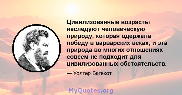 Цивилизованные возрасты наследуют человеческую природу, которая одержала победу в варварских веках, и эта природа во многих отношениях совсем не подходит для цивилизованных обстоятельств.