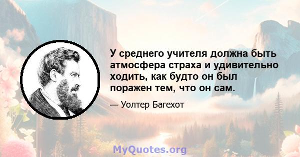 У среднего учителя должна быть атмосфера страха и удивительно ходить, как будто он был поражен тем, что он сам.