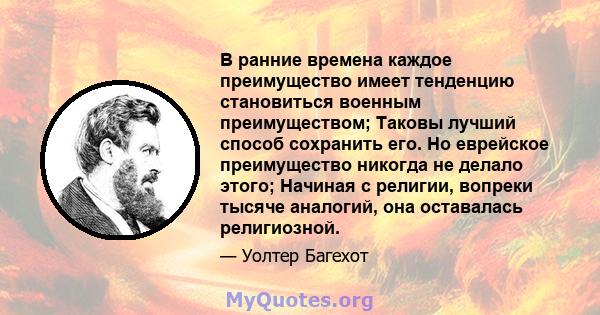 В ранние времена каждое преимущество имеет тенденцию становиться военным преимуществом; Таковы лучший способ сохранить его. Но еврейское преимущество никогда не делало этого; Начиная с религии, вопреки тысяче аналогий,