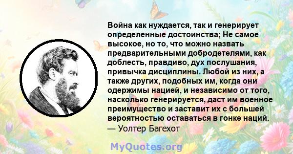 Война как нуждается, так и генерирует определенные достоинства; Не самое высокое, но то, что можно назвать предварительными добродетелями, как доблесть, правдиво, дух послушания, привычка дисциплины. Любой из них, а