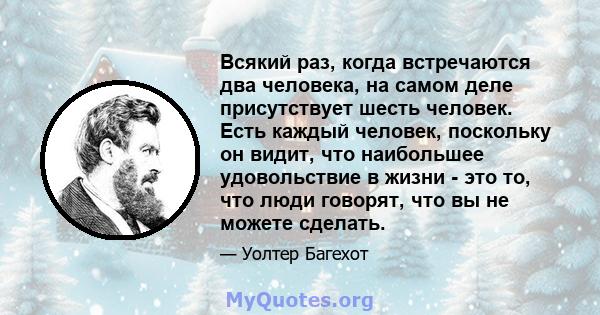 Всякий раз, когда встречаются два человека, на самом деле присутствует шесть человек. Есть каждый человек, поскольку он видит, что наибольшее удовольствие в жизни - это то, что люди говорят, что вы не можете сделать.