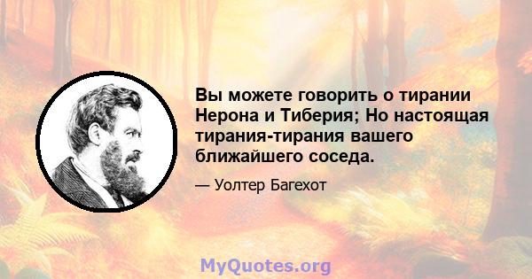 Вы можете говорить о тирании Нерона и Тиберия; Но настоящая тирания-тирания вашего ближайшего соседа.