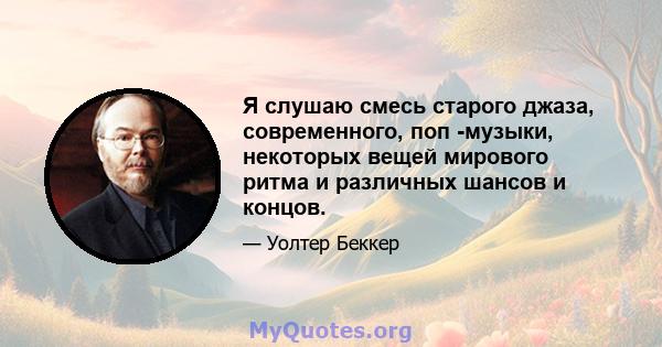 Я слушаю смесь старого джаза, современного, поп -музыки, некоторых вещей мирового ритма и различных шансов и концов.