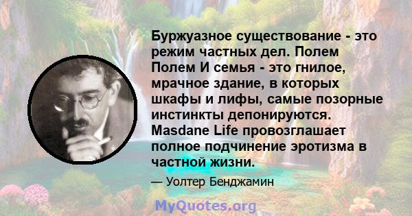 Буржуазное существование - это режим частных дел. Полем Полем И семья - это гнилое, мрачное здание, в которых шкафы и лифы, самые позорные инстинкты депонируются. Masdane Life провозглашает полное подчинение эротизма в