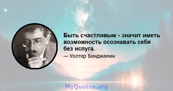 Быть счастливым - значит иметь возможность осознавать себя без испуга.