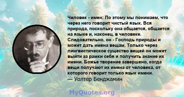 Человек - имен; По этому мы понимаем, что через него говорит чистый язык. Вся природа, поскольку она общается, общается на языке и, наконец, в человеке. Следовательно, он - Господь природы и может дать имена вещам.