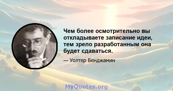 Чем более осмотрительно вы откладываете записание идеи, тем зрело разработанным она будет сдаваться.