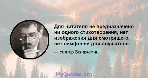 Для читателя не предназначено ни одного стихотворения, нет изображения для смотрящего, нет симфонии для слушателя.