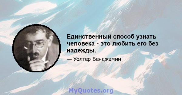 Единственный способ узнать человека - это любить его без надежды.