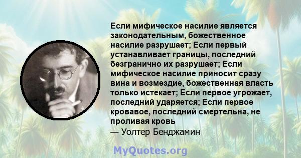 Если мифическое насилие является законодательным, божественное насилие разрушает; Если первый устанавливает границы, последний безгранично их разрушает; Если мифическое насилие приносит сразу вина и возмездие,