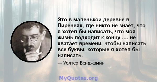 Это в маленькой деревне в Пиренеях, где никто не знает, что я хотел бы написать, что моя жизнь подходит к концу .... не хватает времени, чтобы написать все буквы, которые я хотел бы написать.