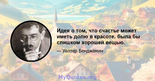 Идея о том, что счастье может иметь долю в красоте, была бы слишком хорошей вещью.