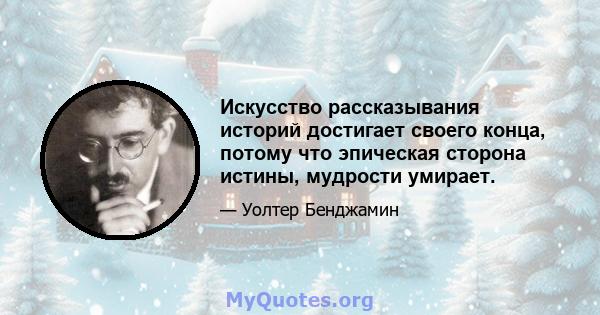 Искусство рассказывания историй достигает своего конца, потому что эпическая сторона истины, мудрости умирает.