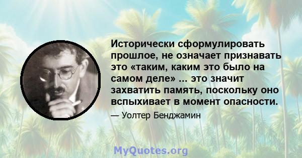 Исторически сформулировать прошлое, не означает признавать это «таким, каким это было на самом деле» ... это значит захватить память, поскольку оно вспыхивает в момент опасности.