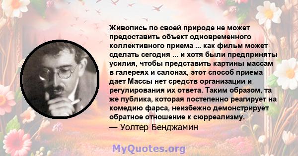 Живопись по своей природе не может предоставить объект одновременного коллективного приема ... как фильм может сделать сегодня ... и хотя были предприняты усилия, чтобы представить картины массам в галереях и салонах,