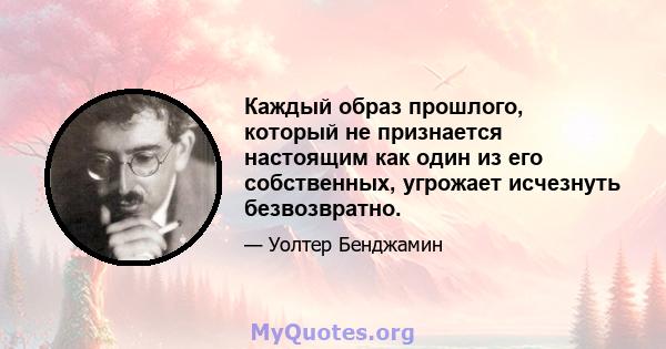 Каждый образ прошлого, который не признается настоящим как один из его собственных, угрожает исчезнуть безвозвратно.