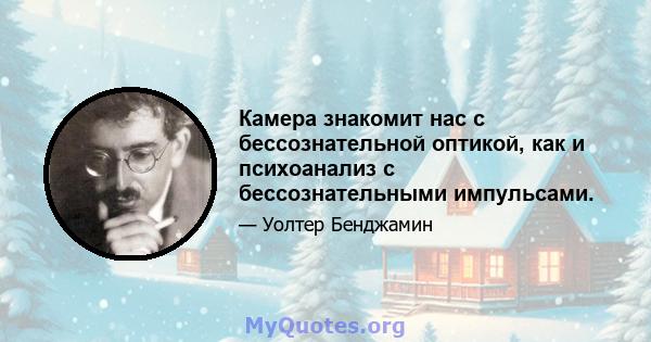 Камера знакомит нас с бессознательной оптикой, как и психоанализ с бессознательными импульсами.