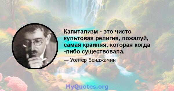 Капитализм - это чисто культовая религия, пожалуй, самая крайняя, которая когда -либо существовала.