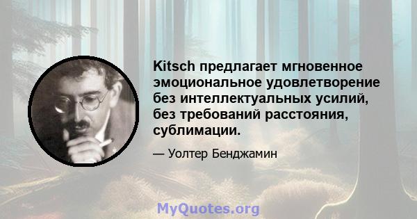 Kitsch предлагает мгновенное эмоциональное удовлетворение без интеллектуальных усилий, без требований расстояния, сублимации.