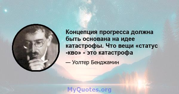 Концепция прогресса должна быть основана на идее катастрофы. Что вещи «статус -кво» - это катастрофа