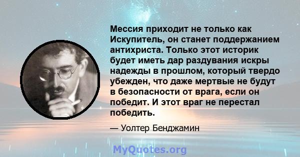 Мессия приходит не только как Искупитель, он станет поддержанием антихриста. Только этот историк будет иметь дар раздувания искры надежды в прошлом, который твердо убежден, что даже мертвые не будут в безопасности от