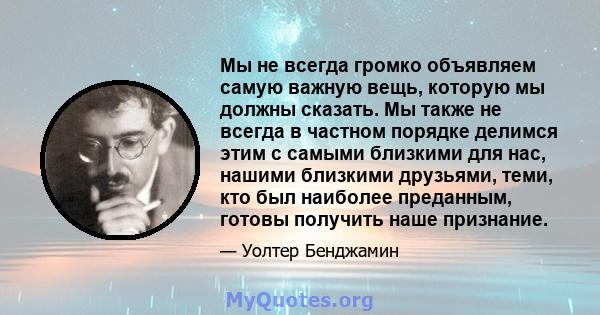 Мы не всегда громко объявляем самую важную вещь, которую мы должны сказать. Мы также не всегда в частном порядке делимся этим с самыми близкими для нас, нашими близкими друзьями, теми, кто был наиболее преданным, готовы 