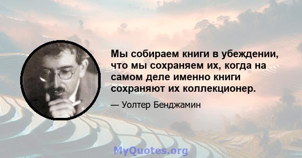 Мы собираем книги в убеждении, что мы сохраняем их, когда на самом деле именно книги сохраняют их коллекционер.