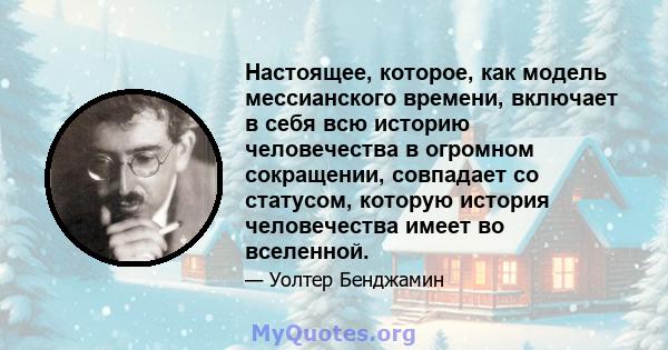 Настоящее, которое, как модель мессианского времени, включает в себя всю историю человечества в огромном сокращении, совпадает со статусом, которую история человечества имеет во вселенной.