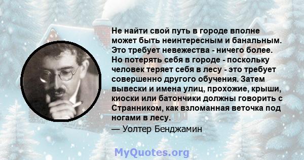 Не найти свой путь в городе вполне может быть неинтересным и банальным. Это требует невежества - ничего более. Но потерять себя в городе - поскольку человек теряет себя в лесу - это требует совершенно другого обучения.