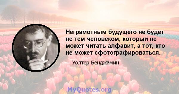 Неграмотным будущего не будет не тем человеком, который не может читать алфавит, а тот, кто не может сфотографироваться.