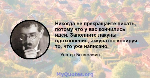 Никогда не прекращайте писать, потому что у вас кончились идеи. Заполните лакуны вдохновения, аккуратно копируя то, что уже написано.